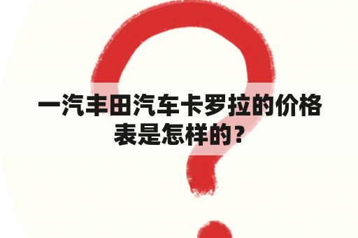 一汽丰田汽车卡罗拉的价格表是怎样的？