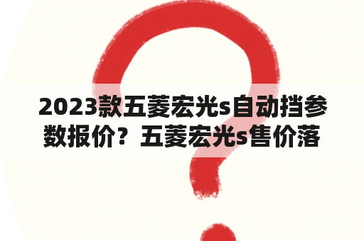 2023款五菱宏光s自动挡参数报价？五菱宏光s售价落地价是多少？