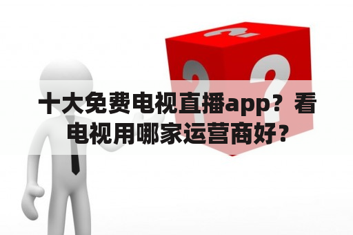 十大免费电视直播app？看电视用哪家运营商好？