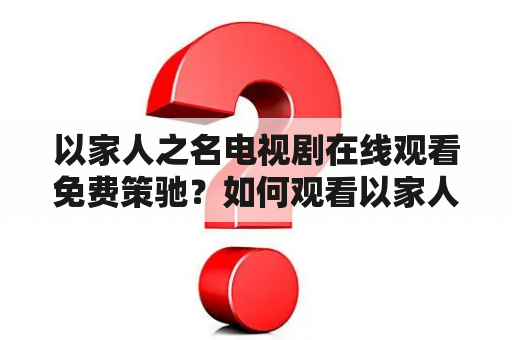 以家人之名电视剧在线观看免费策驰？如何观看以家人之名电视剧在线免费？