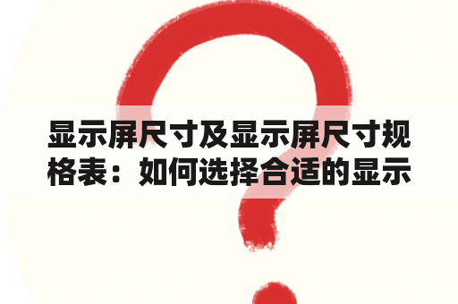 显示屏尺寸及显示屏尺寸规格表：如何选择合适的显示屏尺寸？（TAGS: 显示屏尺寸，显示屏规格，选择显示屏）