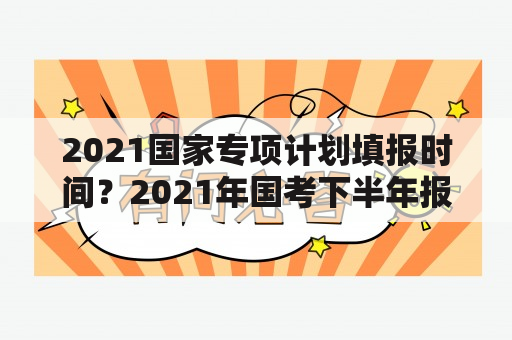 2021国家专项计划填报时间？2021年国考下半年报名时间？