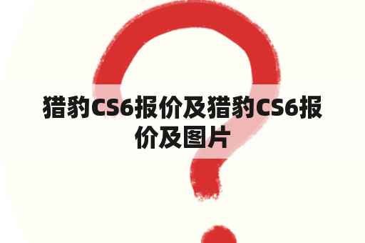 猎豹CS6报价及猎豹CS6报价及图片