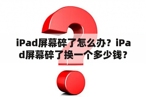 iPad屏幕碎了怎么办？iPad屏幕碎了换一个多少钱？