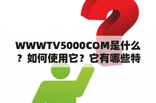 WWWTV5000COM是什么？如何使用它？它有哪些特点和优势？