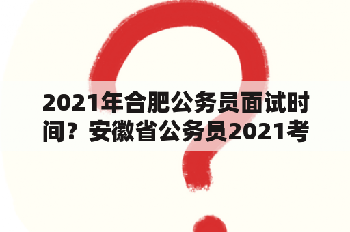 2021年合肥公务员面试时间？安徽省公务员2021考试时间？