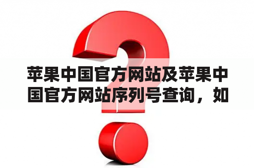 苹果中国官方网站及苹果中国官方网站序列号查询，如何使用？