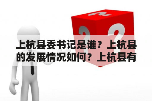 上杭县委书记是谁？上杭县的发展情况如何？上杭县有哪些特色产业？