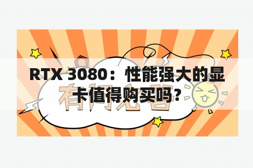 RTX 3080：性能强大的显卡值得购买吗？