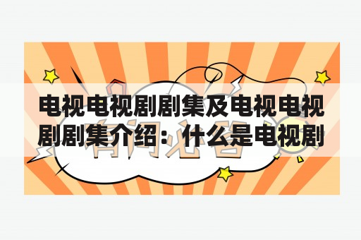 电视电视剧剧集及电视电视剧剧集介绍：什么是电视剧？有哪些经典的电视剧剧集？