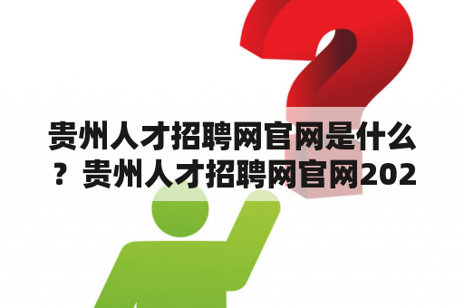 贵州人才招聘网官网是什么？贵州人才招聘网官网2023有什么特点和功能？