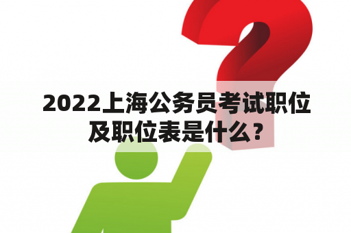 2022上海公务员考试职位及职位表是什么？