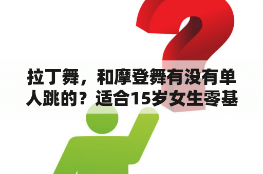 拉丁舞，和摩登舞有没有单人跳的？适合15岁女生零基础跳的单人舞。？