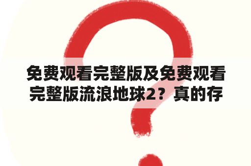 免费观看完整版及免费观看完整版流浪地球2？真的存在吗？