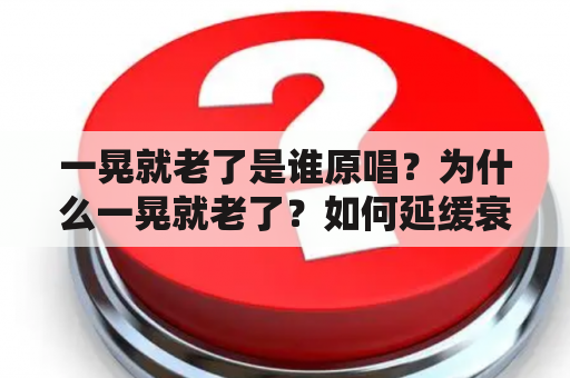 一晃就老了是谁原唱？为什么一晃就老了？如何延缓衰老？