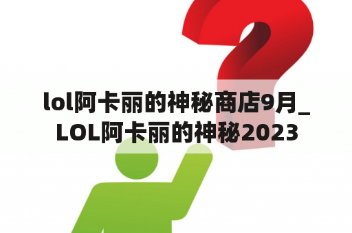 lol阿卡丽的神秘商店9月_LOL阿卡丽的神秘2023