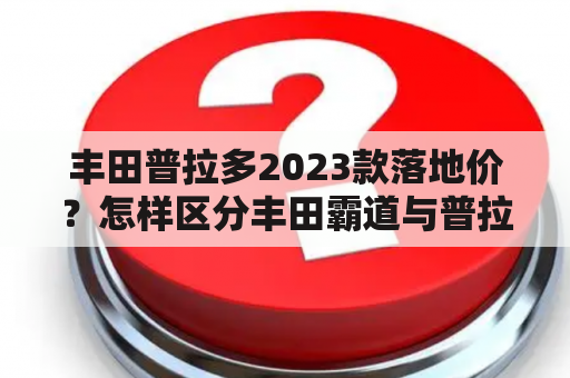 丰田普拉多2023款落地价？怎样区分丰田霸道与普拉多？