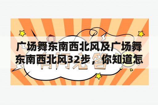 广场舞东南西北风及广场舞东南西北风32步，你知道怎么跳吗？广场舞是一种集健身、娱乐和社交于一体的舞蹈形式，而东南西北风则是其中一种非常受欢迎的舞蹈曲目。在广场舞中，东南西北风32步是一种常见的舞蹈动作组合，下面将详细介绍如何跳广场舞东南西北风32步。