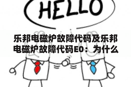 乐邦电磁炉故障代码及乐邦电磁炉故障代码E0：为什么我的乐邦电磁炉显示E0故障代码？如何解决这个问题？