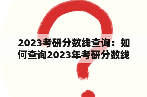 2023考研分数线查询：如何查询2023年考研分数线？