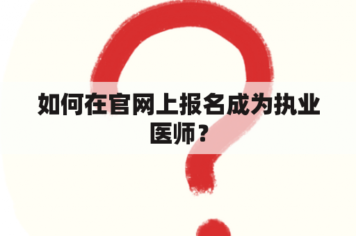 如何在官网上报名成为执业医师？