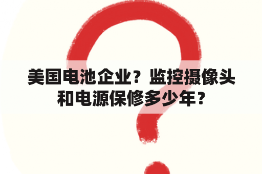 美国电池企业？监控摄像头和电源保修多少年？