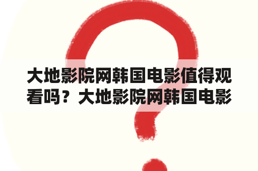 大地影院网韩国电影值得观看吗？大地影院网韩国电影在线播放有哪些优势？