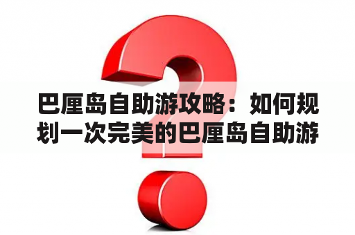 巴厘岛自助游攻略：如何规划一次完美的巴厘岛自助游？