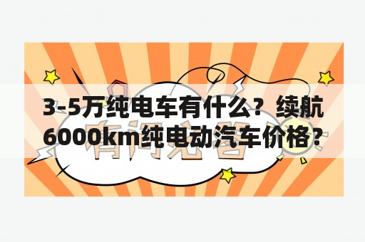 3-5万纯电车有什么？续航6000km纯电动汽车价格？