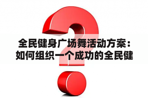 全民健身广场舞活动方案：如何组织一个成功的全民健身广场舞活动？