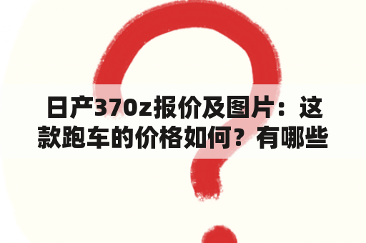 日产370z报价及图片：这款跑车的价格如何？有哪些配置和外观图片可供参考？