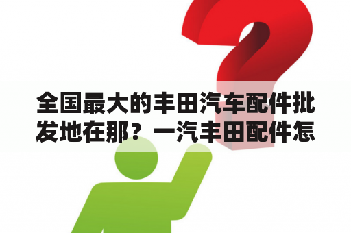 全国最大的丰田汽车配件批发地在那？一汽丰田配件怎么比广汽丰田贵？