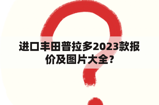 进口丰田普拉多2023款报价及图片大全？