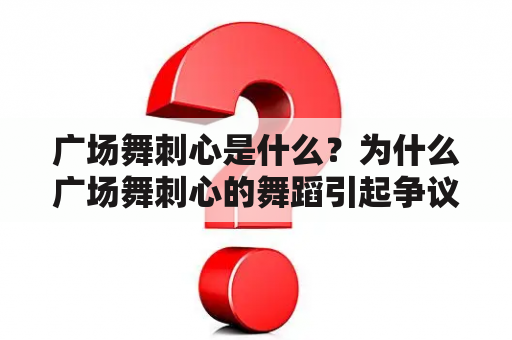 广场舞刺心是什么？为什么广场舞刺心的舞蹈引起争议？广场舞刺心的全部舞有哪些？