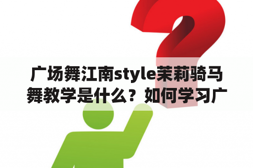 广场舞江南style茉莉骑马舞教学是什么？如何学习广场舞江南style茉莉骑马舞？有哪些注意事项？