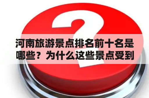 河南旅游景点排名前十名是哪些？为什么这些景点受到游客的喜爱？如何规划河南旅游行程？