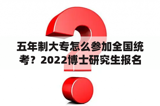 五年制大专怎么参加全国统考？2022博士研究生报名及考试时间？