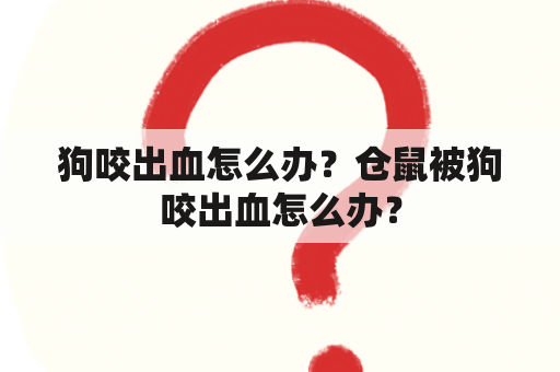 狗咬出血怎么办？仓鼠被狗咬出血怎么办？