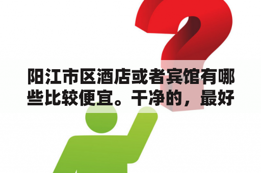 阳江市区酒店或者宾馆有哪些比较便宜。干净的，最好近市中心？阳江有什么酒店饮晚茶？