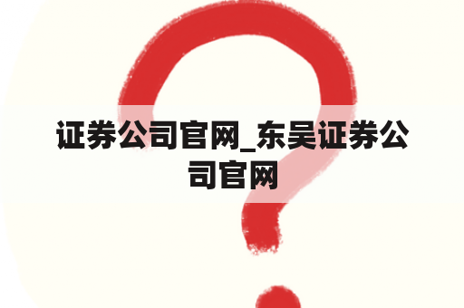 证券公司官网_东吴证券公司官网