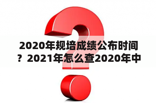 2020年规培成绩公布时间？2021年怎么查2020年中考成绩？