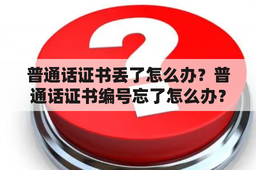 普通话证书丢了怎么办？普通话证书编号忘了怎么办？