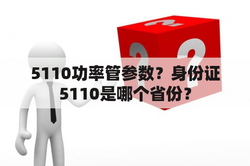 5110功率管参数？身份证5110是哪个省份？