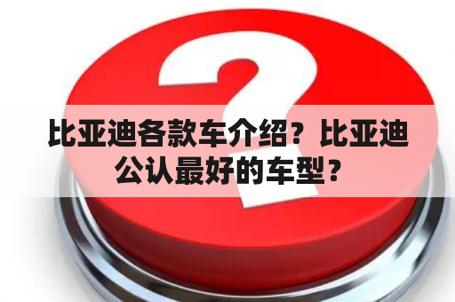 比亚迪各款车介绍？比亚迪公认最好的车型？