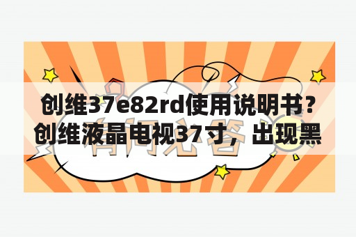 创维37e82rd使用说明书？创维液晶电视37寸，出现黑屏并且无声音的现象？