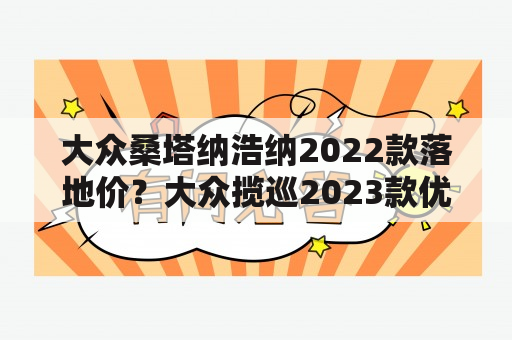 大众桑塔纳浩纳2022款落地价？大众揽巡2023款优缺点？