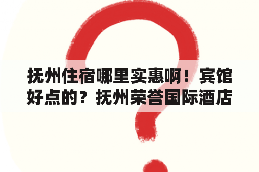 抚州住宿哪里实惠啊！宾馆好点的？抚州荣誉国际酒店的介绍？