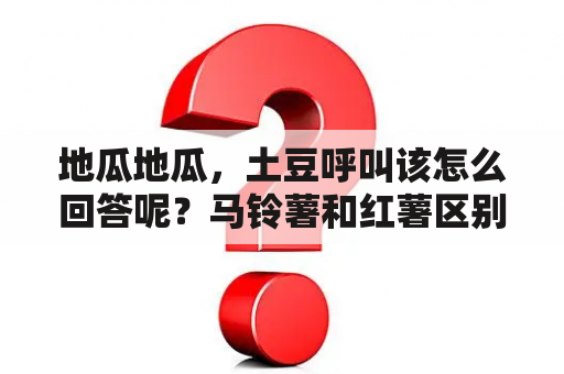 地瓜地瓜，土豆呼叫该怎么回答呢？马铃薯和红薯区别？