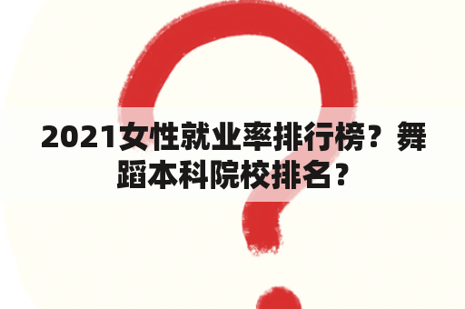 2021女性就业率排行榜？舞蹈本科院校排名？