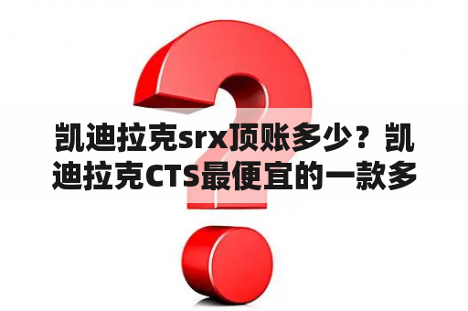 凯迪拉克srx顶账多少？凯迪拉克CTS最便宜的一款多少钱？